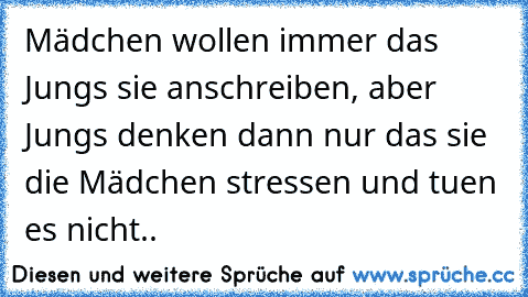 Mädchen wollen immer das Jungs sie anschreiben, aber Jungs denken dann nur das sie die Mädchen stressen und tuen es nicht..