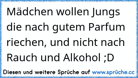 Mädchen wollen Jungs die nach gutem Parfum riechen, und nicht nach Rauch und Alkohol ;D