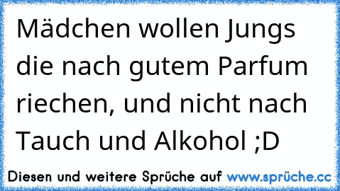 Mädchen wollen Jungs die nach gutem Parfum riechen, und nicht nach Tauch und Alkohol ;D