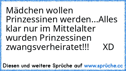 Mädchen wollen Prinzessinen werden...
Alles klar nur im Mittelalter wurden Prinzessinen zwangsverheiratet!!!      XD