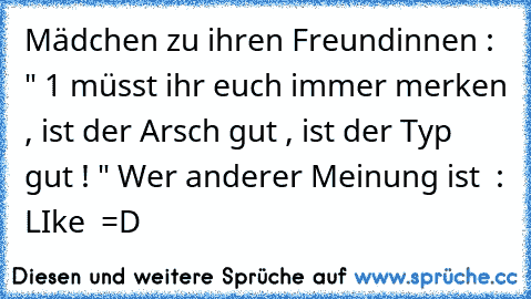 Mädchen zu ihren Freundinnen : " 1 müsst ihr euch immer merken , ist der Arsch gut , ist der Typ gut ! " 
Wer anderer Meinung ist  : LIke  =D