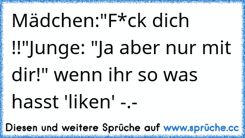 Mädchen:"F*ck dich !!"
Junge: "Ja aber nur mit dir!" 
wenn ihr so was hasst 'liken' -.-