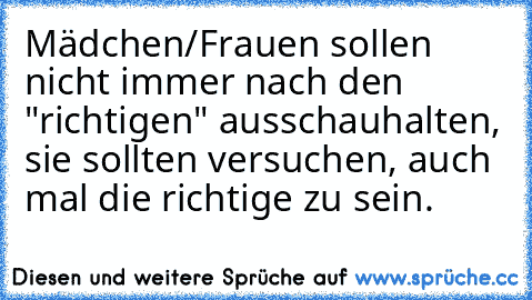 Mädchen/Frauen sollen nicht immer nach den "richtigen" ausschauhalten, sie sollten versuchen, auch mal die richtige zu sein.