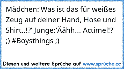 Mädchen:'Was ist das für weißes Zeug auf deiner Hand, Hose und Shirt..!?' Junge:'Äähh... Actimel!?' ;) #Boysthings ;)