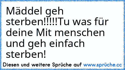 Mäddel geh sterben!!!!!Tu was für deine Mit menschen und geh einfach sterben!