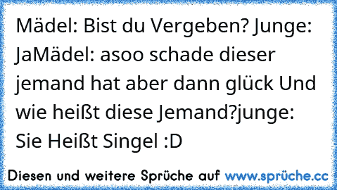 Mädel: Bist du Vergeben?
 Junge: Ja
Mädel: asoo schade dieser jemand hat aber dann glück Und wie heißt diese Jemand?
junge: Sie Heißt Singel :D