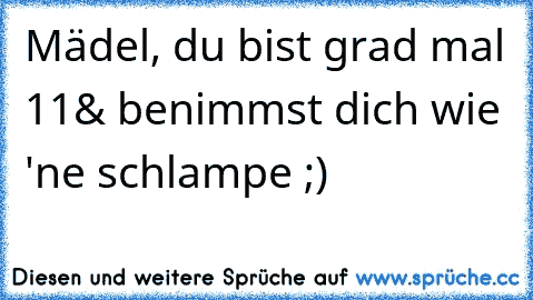 Mädel, du bist grad mal 11
& benimmst dich wie 'ne schlampe ;)