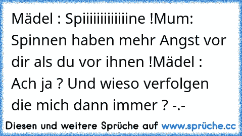 Mädel : Spiiiiiiiiiiiiine !
Mum: Spinnen haben mehr Angst vor dir als du vor ihnen !
Mädel : Ach ja ? Und wieso verfolgen die mich dann immer ? -.-