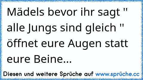 Mädels bevor ihr sagt '' alle Jungs sind gleich '' öffnet eure Augen statt eure Beine...