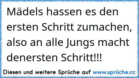 Mädels hassen es den ersten Schritt zumachen, also an alle Jungs macht denersten Schritt!!!