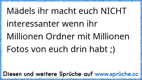 Mädels ihr macht euch NICHT interessanter wenn ihr Millionen Ordner mit Millionen Fotos von euch drin habt ;)