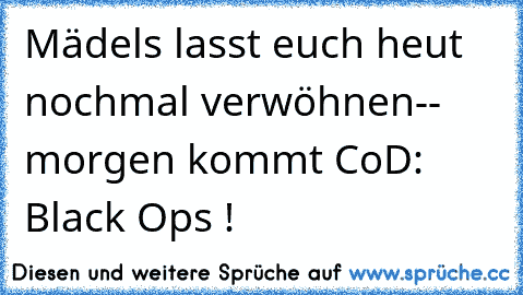 Mädels lasst euch heut nochmal verwöhnen-- morgen kommt CoD: Black Ops !