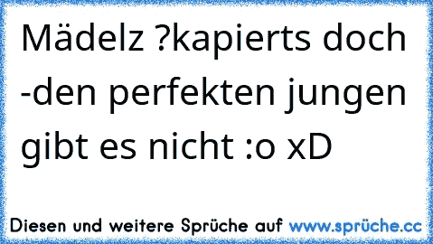 Mädelz ?
kapierts doch -den perfekten jungen gibt es nicht :o xD