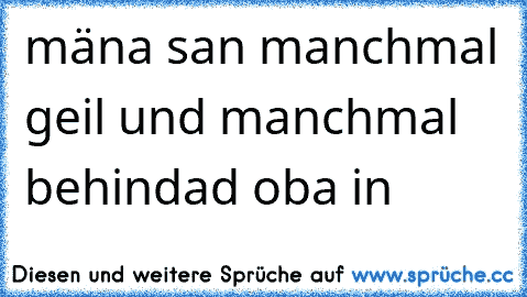 mäna san manchmal geil und manchmal behindad oba in