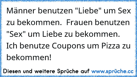 Männer benutzen "Liebe" um Sex zu bekommen.  Frauen benutzen "Sex" um Liebe zu bekommen.  Ich benutze Coupons um Pizza zu bekommen!