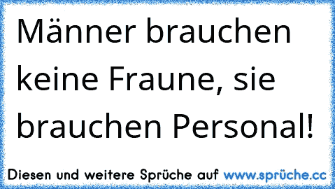 Männer brauchen keine Fraune, sie brauchen Personal!