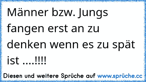 Männer bzw. Jungs fangen erst an zu denken wenn es zu spät ist ....!!!!