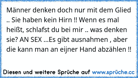 Männer denken doch nur mit dem Glied .. Sie haben kein Hirn !! Wenn es mal heißt, schlafst du bei mir .. was denken sie? AN SEX ...
Es gibt ausnahmen , aber die kann man an eijner Hand abzählen !!