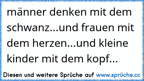 männer denken mit dem schwanz...und frauen mit dem herzen...und kleine kinder mit dem kopf...