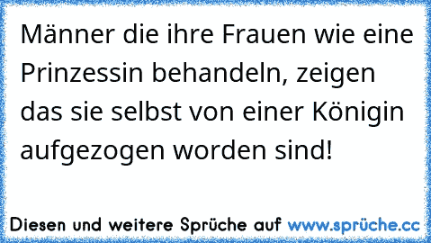 Männer die ihre Frauen wie eine Prinzessin behandeln, zeigen das sie selbst von einer Königin aufgezogen worden sind!