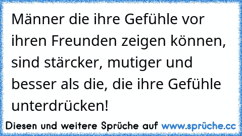 Männer die ihre Gefühle vor ihren Freunden zeigen können, sind stärcker, mutiger und besser als die, die ihre Gefühle unterdrücken!