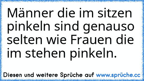 Männer die im sitzen pinkeln sind genauso selten wie Frauen die im stehen pinkeln.