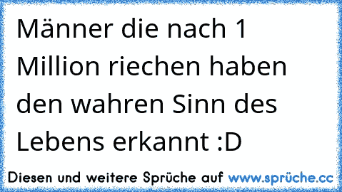 Männer die nach 1 Million riechen haben den wahren Sinn des Lebens erkannt :D