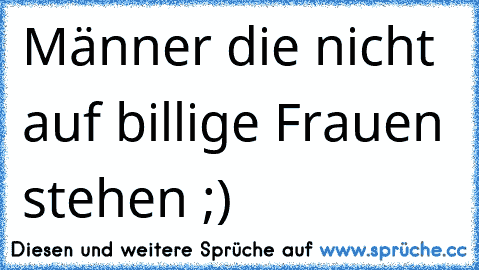 Männer die nicht auf billige Frauen stehen ;) 