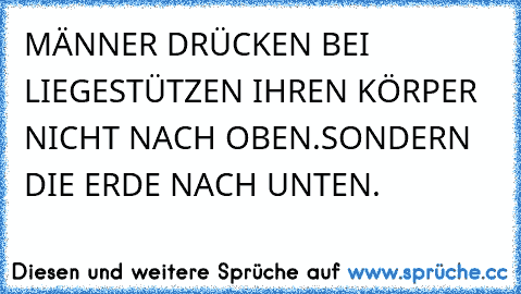 MÄNNER DRÜCKEN BEI LIEGESTÜTZEN IHREN KÖRPER NICHT NACH OBEN.
SONDERN DIE ERDE NACH UNTEN.