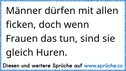 Männer dürfen mit allen ficken, doch wenn Frauen das tun, sind sie gleich Huren.