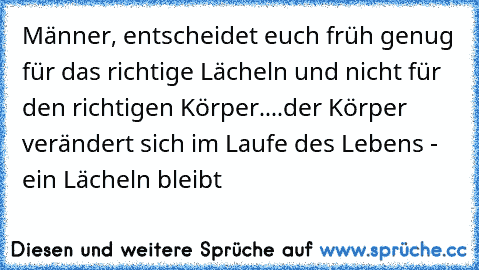 Männer, entscheidet euch früh genug für das richtige Lächeln und nicht für den richtigen Körper..
..der Körper verändert sich im Laufe des Lebens
 - ein Lächeln bleibt ♥