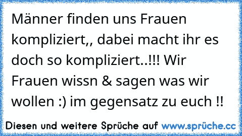 Männer finden uns Frauen kompliziert,, dabei macht ihr es doch so kompliziert..!!! Wir Frauen wissn & sagen was wir wollen :) im gegensatz zu euch !!