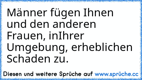 Männer fügen Ihnen und den anderen Frauen, in
Ihrer Umgebung, erheblichen Schaden zu.