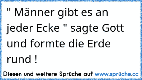 " Männer gibt es an jeder Ecke " sagte Gott und formte die Erde rund !