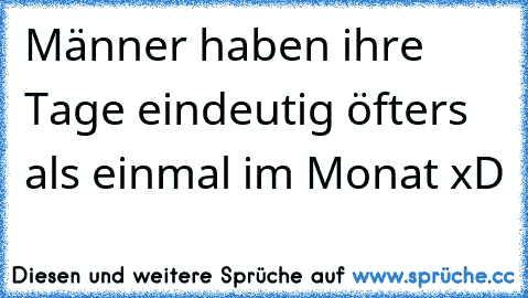 Männer haben ihre Tage eindeutig öfters als einmal im Monat xD