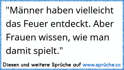 "Männer haben vielleicht das Feuer entdeckt. Aber Frauen wissen, wie man damit spielt."