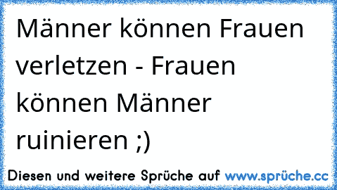 Männer können Frauen verletzen - Frauen können Männer ruinieren ;)