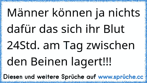 Männer können ja nichts dafür das sich ihr Blut 24Std. am Tag zwischen den Beinen lagert!!!