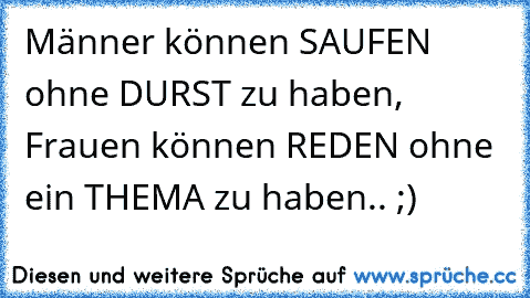 Männer können SAUFEN ohne DURST zu haben, Frauen können REDEN ohne ein THEMA zu haben.. ;)