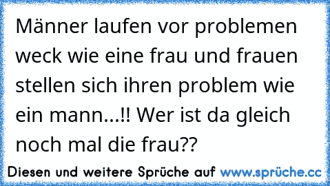 Männer laufen vor problemen weck wie eine frau und frauen stellen sich ihren problem wie ein mann...!! Wer ist da gleich noch mal die frau??