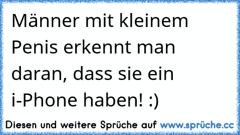 Männer mit kleinem Penis erkennt man daran, dass sie ein i-Phone haben! :)