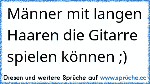 Männer mit langen Haaren die Gitarre spielen können ;)