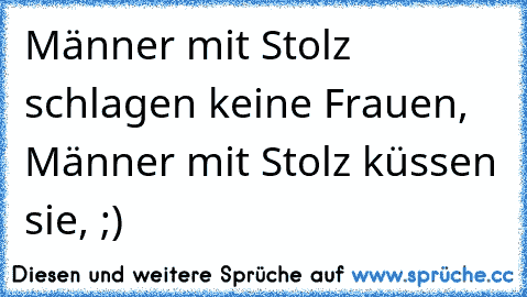 Männer mit Stolz schlagen keine Frauen, Männer mit Stolz küssen sie, ;)