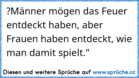 ?Männer mögen das Feuer entdeckt haben, aber Frauen haben entdeckt, wie man damit spielt."