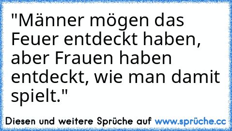 "Männer mögen das Feuer entdeckt haben, aber Frauen haben entdeckt, wie man damit spielt."