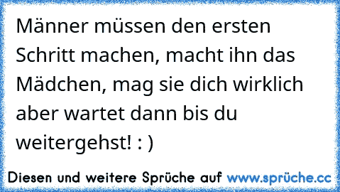 Männer müssen den ersten Schritt machen, macht ihn das Mädchen, mag sie dich wirklich aber wartet dann bis du weitergehst! : )