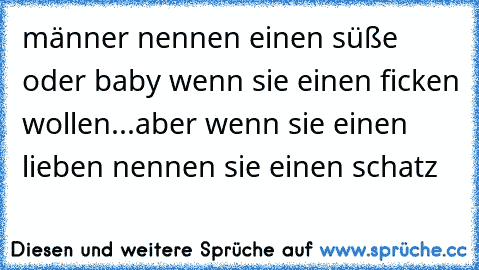 männer nennen einen süße oder baby wenn sie einen ficken wollen...aber wenn sie einen lieben nennen sie einen schatz ♥