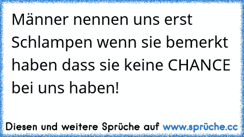 Männer nennen uns erst Schlampen wenn sie bemerkt haben dass sie keine CHANCE bei uns haben!