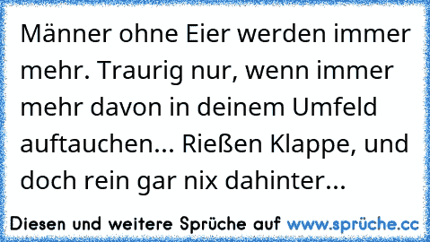 Männer ohne Eier werden immer mehr. Traurig nur, wenn immer mehr davon in deinem Umfeld auftauchen... Rießen Klappe, und doch rein gar nix dahinter...