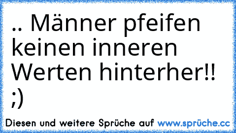 .. Männer pfeifen keinen inneren Werten hinterher!! ;)